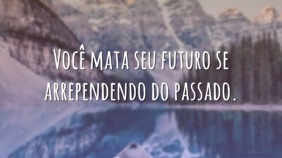 Você mata seu futuro se arrependendo do passado.