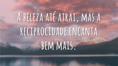 A beleza até atrai, mas a reciprocidade encanta bem mais.
