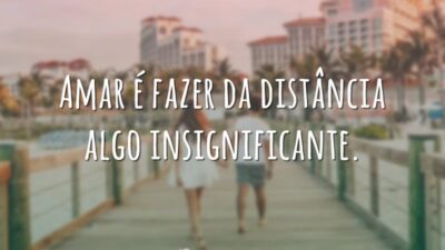 Amar é fazer da distância algo insignificante.