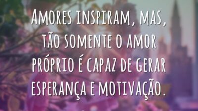 Amores inspiram, mas, tão somente o amor próprio é capaz de gerar&hellip;