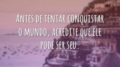 Antes de tentar conquistar o mundo, acredite que ele pode ser seu.