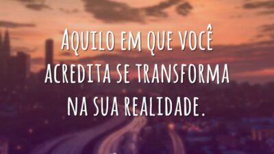 Aquilo em que você acredita se transforma na sua realidade.