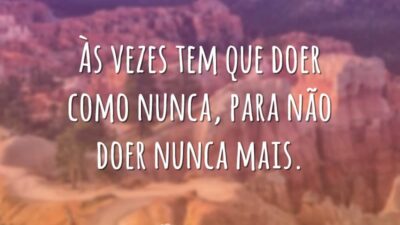 Às vezes tem que doer como nunca, para não doer nunca mais.