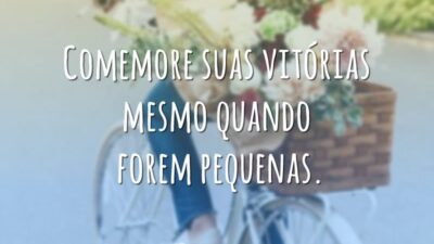 Comemore suas vitórias mesmo quando forem pequenas.