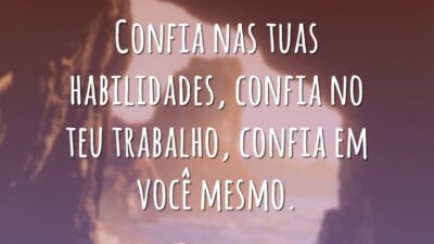 Confia nas tuas habilidades, confia no teu trabalho, confia em você mesmo.