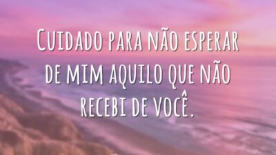 Cuidado para não esperar de mim aquilo que não recebi de você.