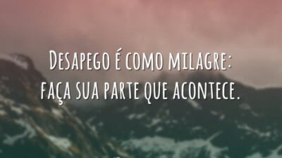 Desapego é como milagre: faça sua parte que acontece.