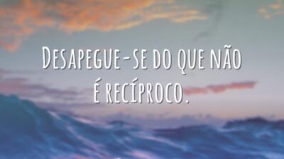 Desapegue-se do que não é recíproco.