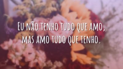 Eu não tenho tudo que amo, mas amo tudo que tenho.