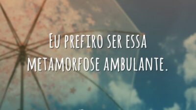 Eu prefiro ser essa metamorfose ambulante.