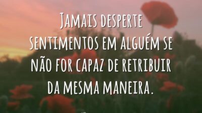Jamais desperte sentimentos em alguém se não for capaz de retribuir da&hellip;