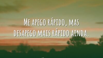 Me apego rápido, mas desapego mais rápido ainda.