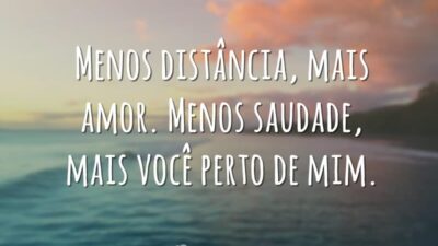 Menos distância, mais amor. Menos saudade, mais você perto de mim.