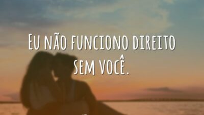 Eu não funciono direito sem você.