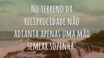 No terreno da reciprocidade não adianta apenas uma mão semear sozinha.