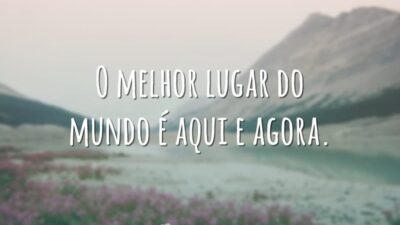 O melhor lugar do mundo é aqui e agora.