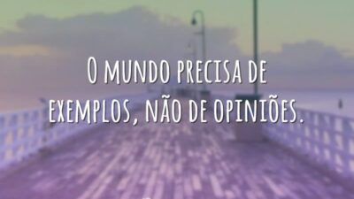 O mundo precisa de exemplos, não de opiniões.