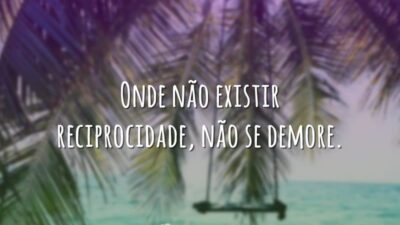 Onde não existir reciprocidade, não se demore.