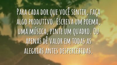 Para cada dor que você sentir, faça algo produtivo. Escreva um poema,&hellip;