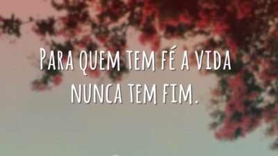 Para quem tem fé a vida nunca tem fim.