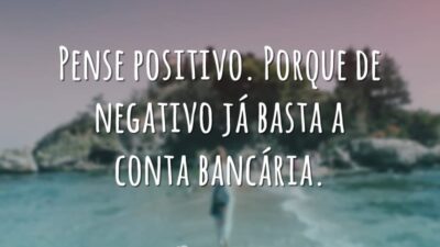 Pense positivo. Porque de negativo já basta a conta bancária.