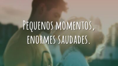 Pequenos momentos, enormes saudades.