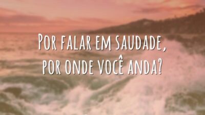 Por falar em saudade, por onde você anda?