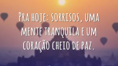 Pra hoje: sorrisos, uma mente tranquila e um coração cheio de paz.
