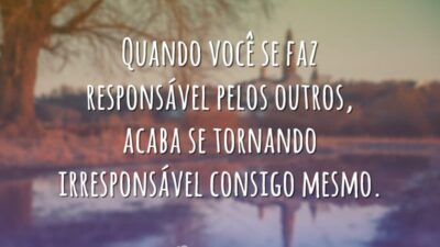 Quando você se faz responsável pelos outros, acaba se tornando irresponsável consigo&hellip;
