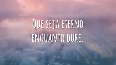 Que seja eterno enquanto dure.