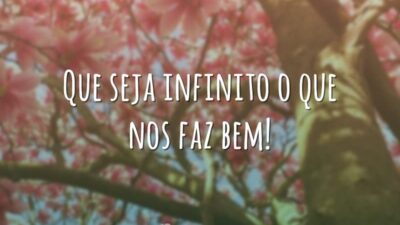 Que seja infinito o que nos faz bem!
