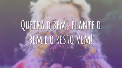 Queira o bem, plante o bem e o resto vem!