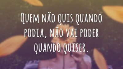 Quem não quis quando podia, não vai poder quando quiser.