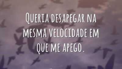 Queria desapegar na mesma velocidade em que me apego.