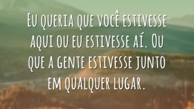 Eu queria que você estivesse aqui ou eu estivesse aí. Ou que&hellip;