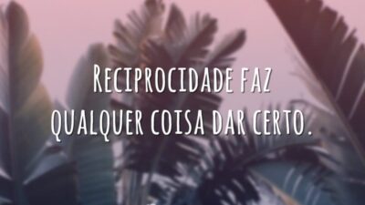 Reciprocidade faz qualquer coisa dar certo.