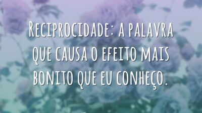 Reciprocidade: a palavra que causa o efeito mais bonito que eu conheço.