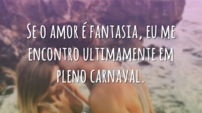Se o amor é fantasia, eu me encontro ultimamente em pleno carnaval.