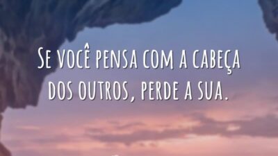 Se você pensa com a cabeça dos outros, perde a sua.