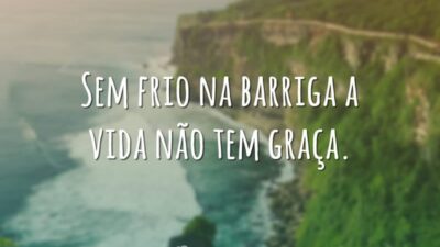Sem frio na barriga a vida não tem graça.