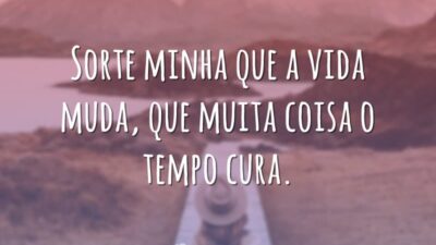 Sorte minha que a vida muda, que muita coisa o tempo cura.
