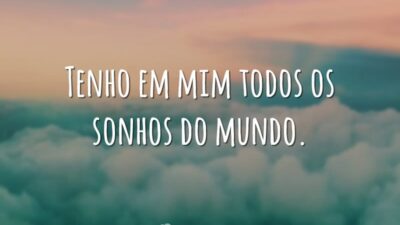 Tenho em mim todos os sonhos do mundo.