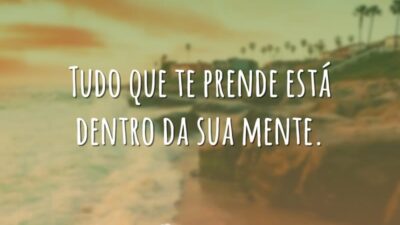 Tudo que te prende está dentro da sua mente.