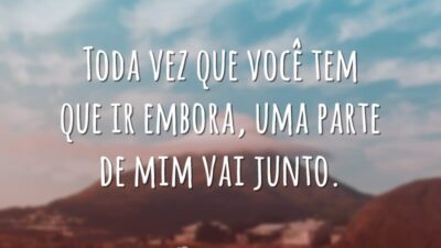 Toda vez que você tem que ir embora, uma parte de mim&hellip;