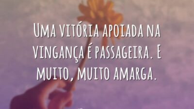 Uma vitória apoiada na vingança é passageira. E muito, muito amarga.