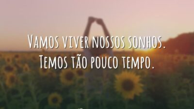 Vamos viver nossos sonhos. Temos tão pouco tempo.