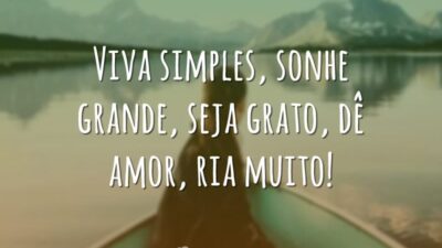Viva simples, sonhe grande, seja grato, dê amor, ria muito!