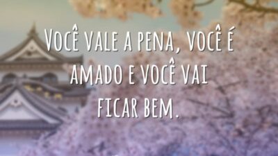 Você vale a pena, você é amado e você vai ficar bem.