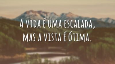 A vida é uma escalada, mas a vista é ótima.