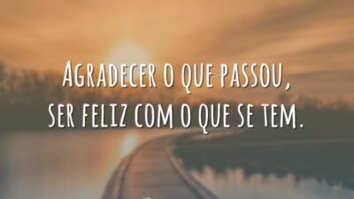 Agradecer o que passou, ser feliz com o que se tem.